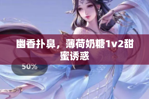 幽香扑鼻，薄荷奶糖1v2甜蜜诱惑