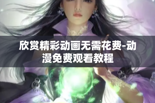 欣赏精彩动画无需花费-动漫免费观看教程