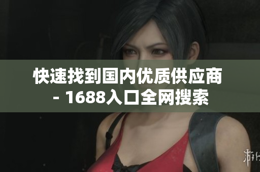 快速找到国内优质供应商 - 1688入口全网搜索
