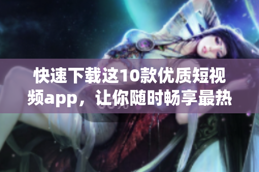 快速下载这10款优质短视频app，让你随时畅享最热门视频！
