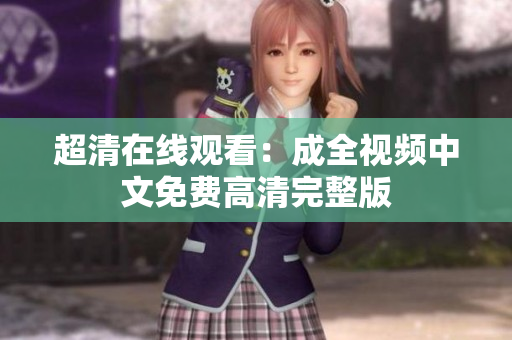超清在线观看：成全视频中文免费高清完整版