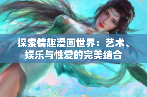 探索情趣漫画世界：艺术、娱乐与性爱的完美结合