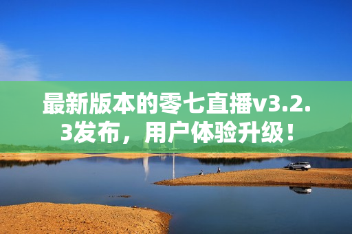 最新版本的零七直播v3.2.3发布，用户体验升级！