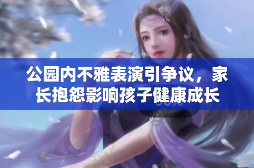 公园内不雅表演引争议，家长抱怨影响孩子健康成长