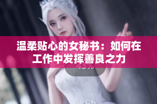 温柔贴心的女秘书：如何在工作中发挥善良之力
