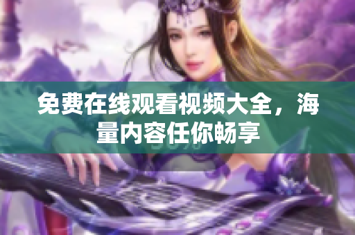 免费在线观看视频大全，海量内容任你畅享