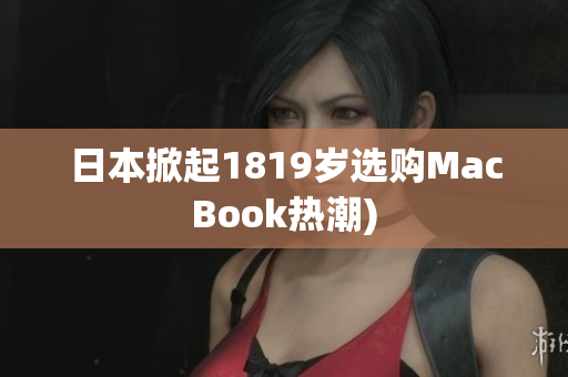日本掀起1819岁选购MacBook热潮)
