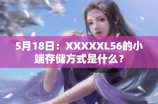 5月18日：XXXXXL56的小端存储方式是什么？