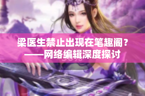 梁医生禁止出现在笔趣阁？——网络编辑深度探讨