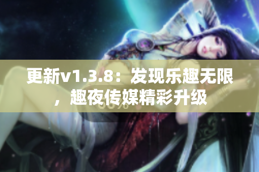 更新v1.3.8：发现乐趣无限，趣夜传媒精彩升级