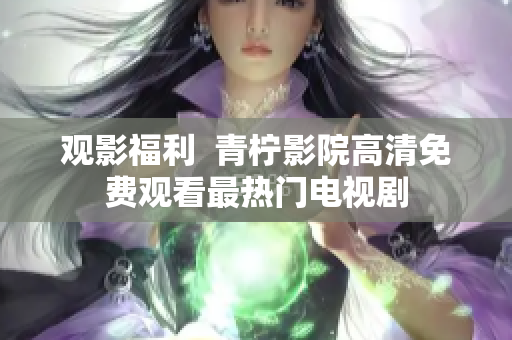 观影福利  青柠影院高清免费观看最热门电视剧