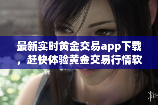 最新实时黄金交易app下载，赶快体验黄金交易行情软件！