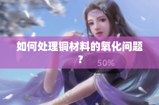 如何处理铜材料的氧化问题？
