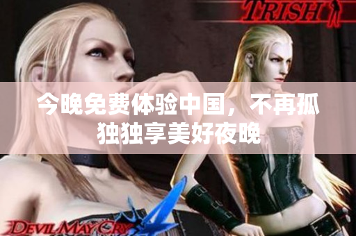 今晚免费体验中国，不再孤独独享美好夜晚