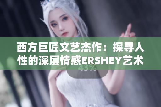 西方巨匠文艺杰作：探寻人性的深层情感ERSHEY艺术景观