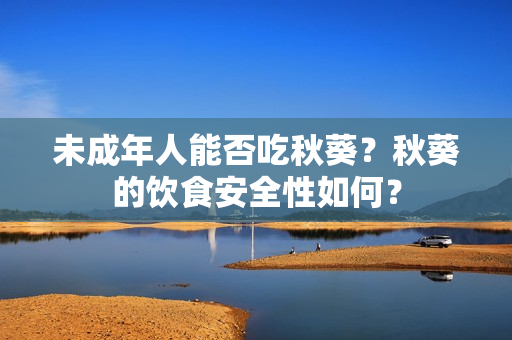 未成年人能否吃秋葵？秋葵的饮食安全性如何？