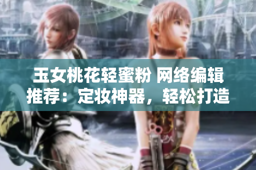 玉女桃花轻蜜粉 网络编辑推荐：定妆神器，轻松打造精致妆容？