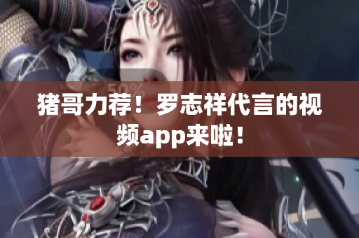 猪哥力荐！罗志祥代言的视频app来啦！