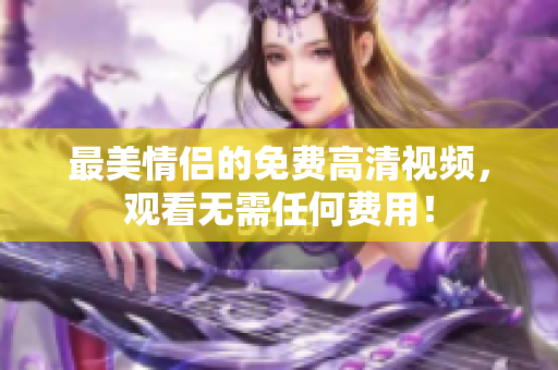 最美情侣的免费高清视频，观看无需任何费用！