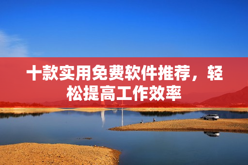 十款实用免费软件推荐，轻松提高工作效率