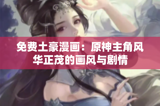 免费土豪漫画：原神主角风华正茂的画风与剧情