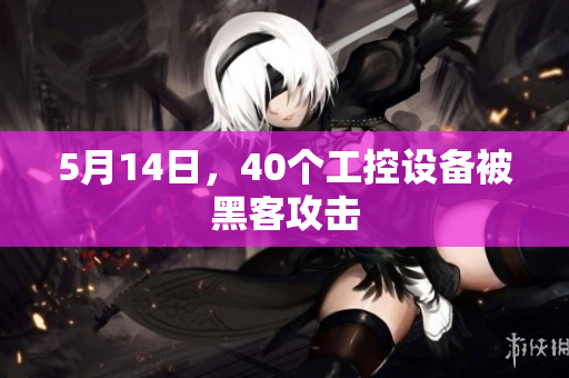 5月14日，40个工控设备被黑客攻击