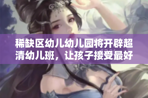 稀缺区幼儿幼儿园将开辟超清幼儿班，让孩子接受最好的教育