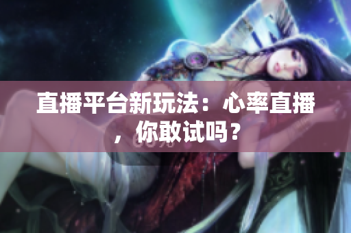 直播平台新玩法：心率直播，你敢试吗？