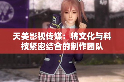 天美影视传媒：将文化与科技紧密结合的制作团队