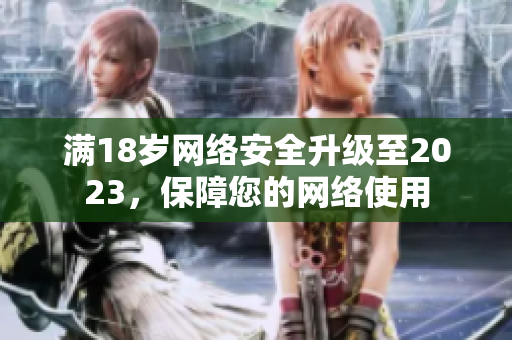 满18岁网络安全升级至2023，保障您的网络使用