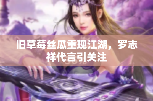 旧草莓丝瓜重现江湖，罗志祥代言引关注