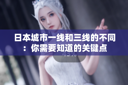 日本城市一线和三线的不同：你需要知道的关键点