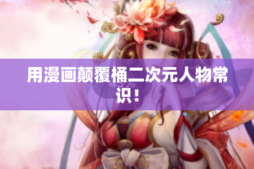 用漫画颠覆桶二次元人物常识！