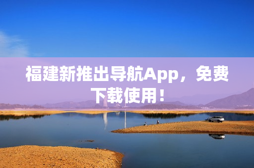 福建新推出导航App，免费下载使用！