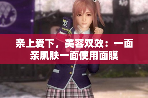 亲上爱下，美容双效：一面亲肌肤一面使用面膜