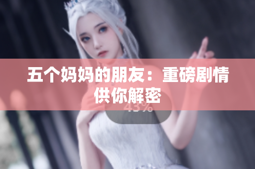 五个妈妈的朋友：重磅剧情供你解密