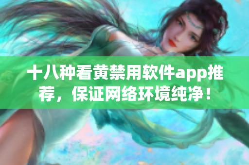 十八种看黄禁用软件app推荐，保证网络环境纯净！