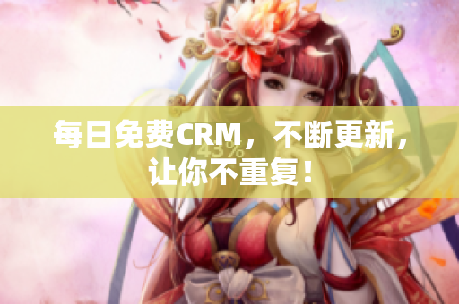 每日免费CRM，不断更新，让你不重复！