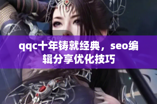 qqc十年铸就经典，seo编辑分享优化技巧