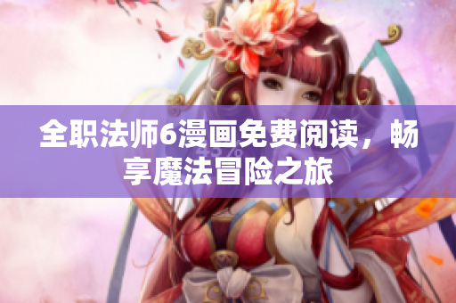 全职法师6漫画免费阅读，畅享魔法冒险之旅