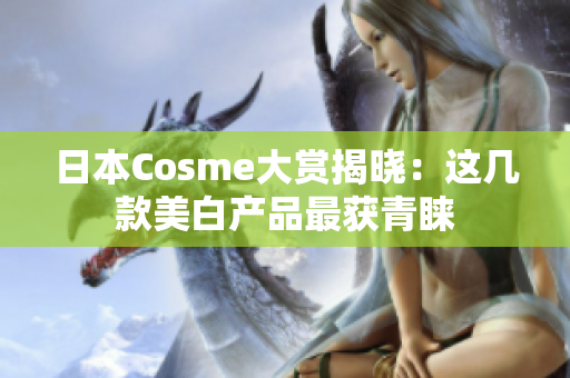 日本Cosme大赏揭晓：这几款美白产品最获青睐