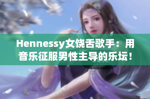 Hennessy女饶舌歌手：用音乐征服男性主导的乐坛！