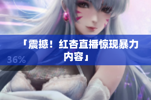 「震撼！红杏直播惊现暴力内容」