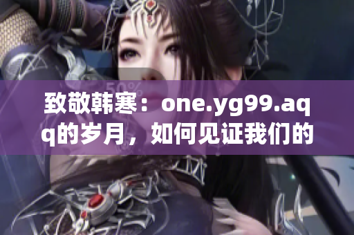致敬韩寒：one.yg99.aqq的岁月，如何见证我们的青春