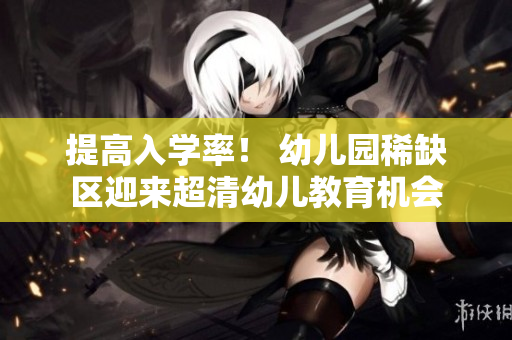 提高入学率！ 幼儿园稀缺区迎来超清幼儿教育机会