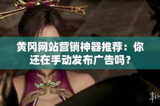 黄冈网站营销神器推荐：你还在手动发布广告吗？