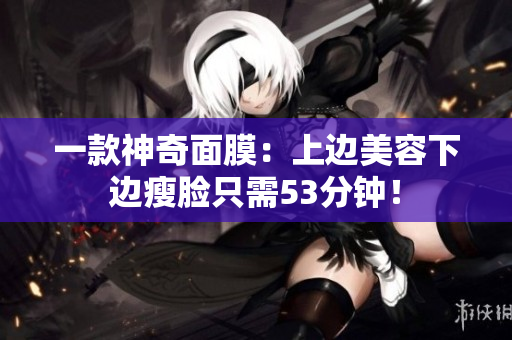 一款神奇面膜：上边美容下边瘦脸只需53分钟！