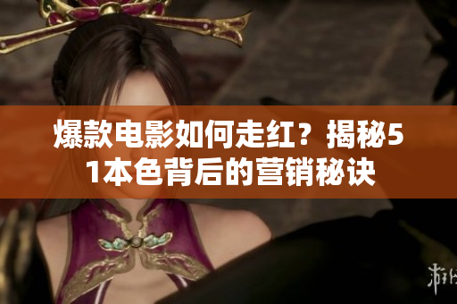 爆款电影如何走红？揭秘51本色背后的营销秘诀