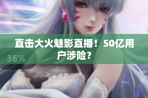 直击大火魅影直播！50亿用户涉险？