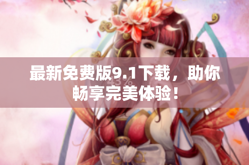 最新免费版9.1下载，助你畅享完美体验！